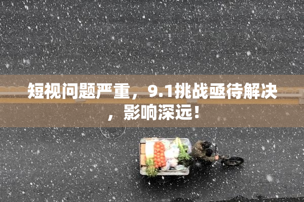 短视问题严重，9.1挑战亟待解决，影响深远！