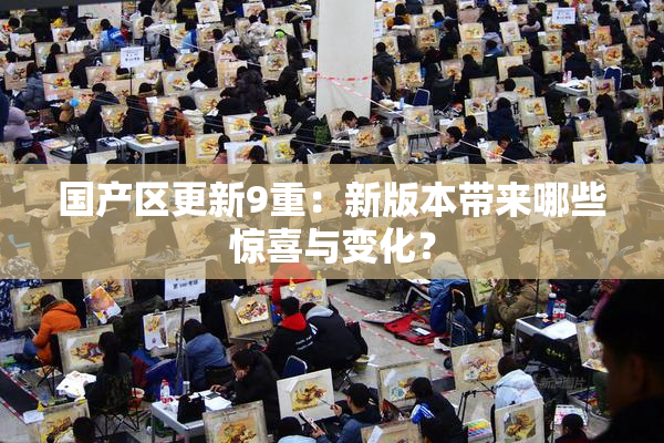 国产区更新9重：新版本带来哪些惊喜与变化？