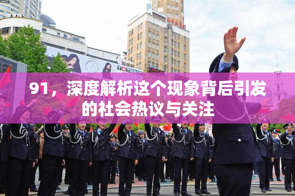 91，深度解析这个现象背后引发的社会热议与关注