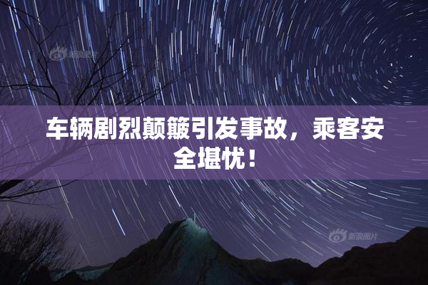 车辆剧烈颠簸引发事故，乘客安全堪忧！
