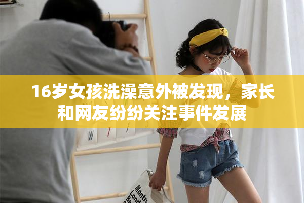 16岁女孩洗澡意外被发现，家长和网友纷纷关注事件发展