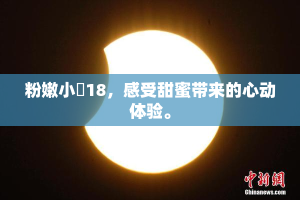 粉嫩小泬18，感受甜蜜带来的心动体验。