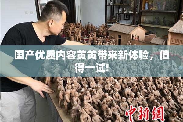 国产优质内容黄黄带来新体验，值得一试!