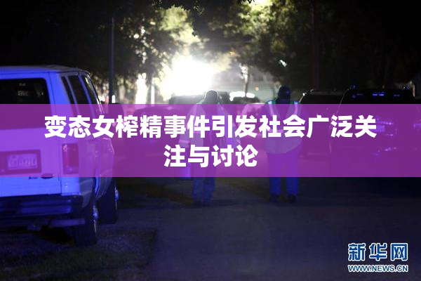 变态女榨精事件引发社会广泛关注与讨论