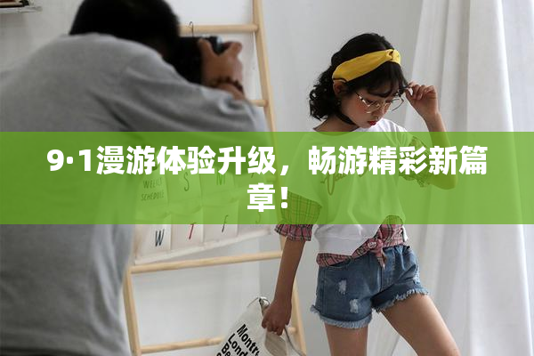 9·1漫游体验升级，畅游精彩新篇章！