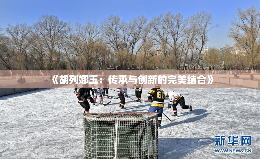 《胡列娜玉：传承与创新的完美结合》