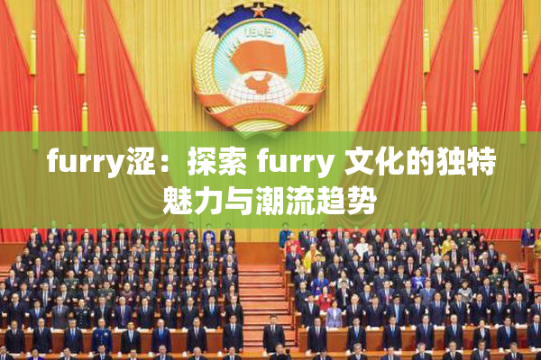 furry涩：探索 furry 文化的独特魅力与潮流趋势