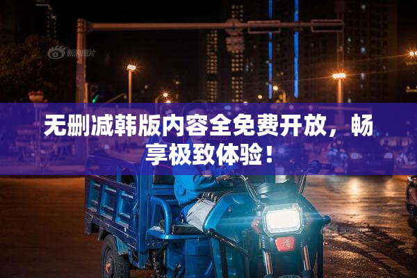无删减韩版内容全免费开放，畅享极致体验！