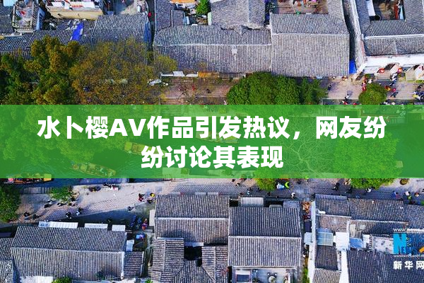 水卜樱AV作品引发热议，网友纷纷讨论其表现