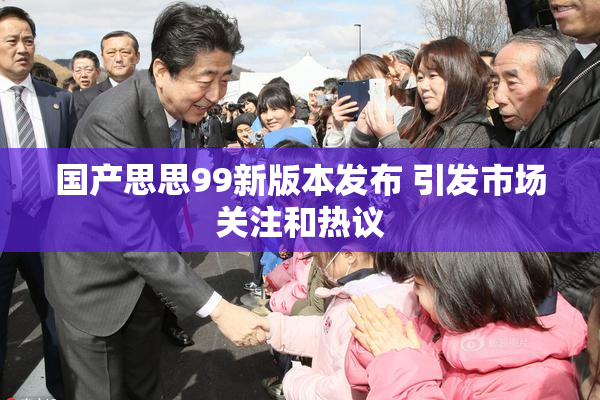 国产思思99新版本发布 引发市场关注和热议
