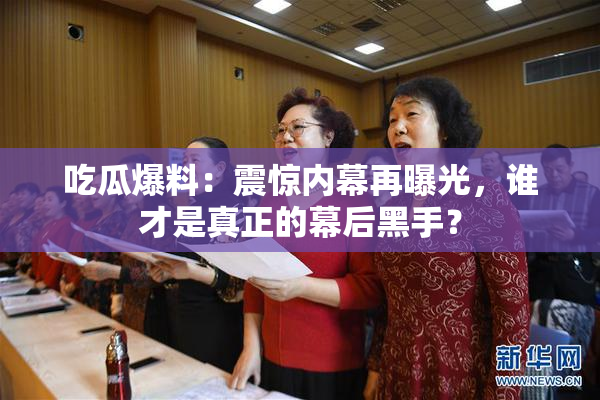 吃瓜爆料：震惊内幕再曝光，谁才是真正的幕后黑手？
