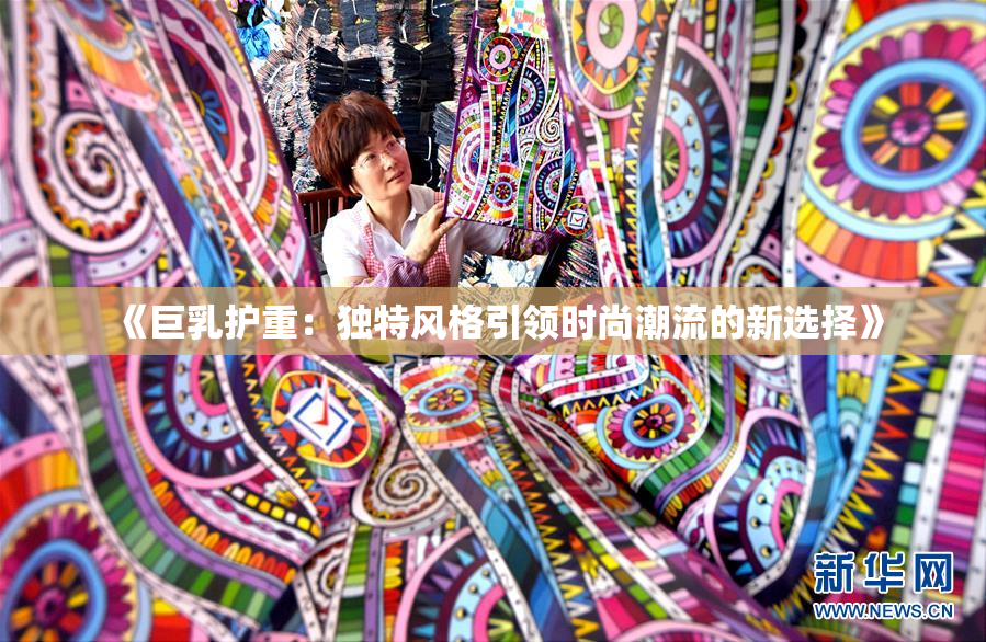 《巨乳护重：独特风格引领时尚潮流的新选择》