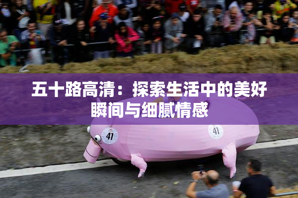 五十路高清：探索生活中的美好瞬间与细腻情感