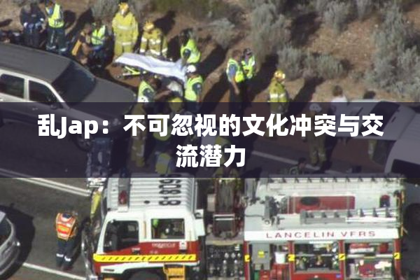 乱Jap：不可忽视的文化冲突与交流潜力