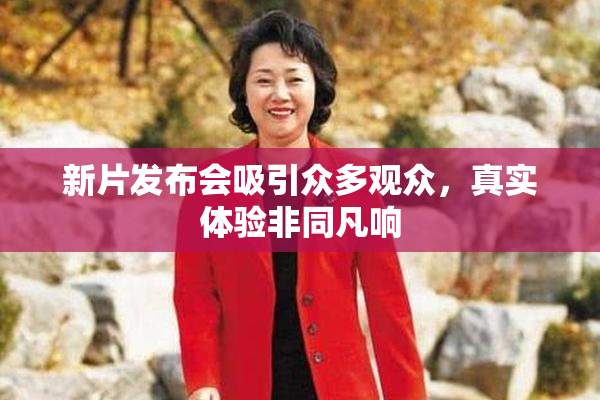 新片发布会吸引众多观众，真实体验非同凡响