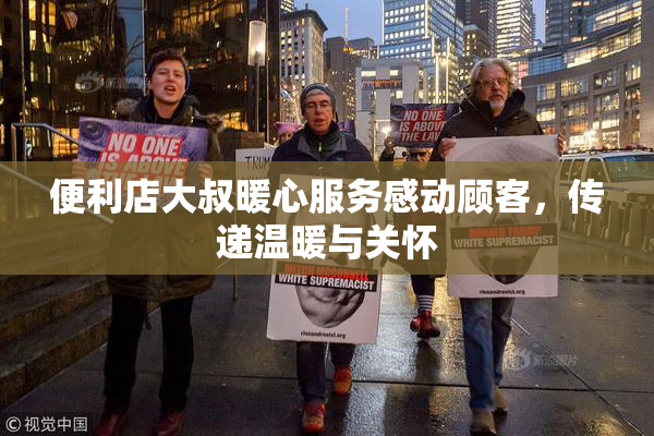 便利店大叔暖心服务感动顾客，传递温暖与关怀