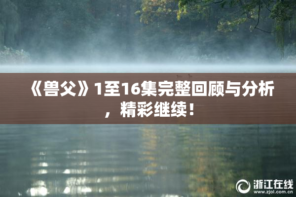 《兽父》1至16集完整回顾与分析，精彩继续！