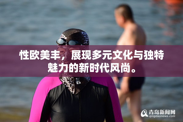 性欧美丰，展现多元文化与独特魅力的新时代风尚。