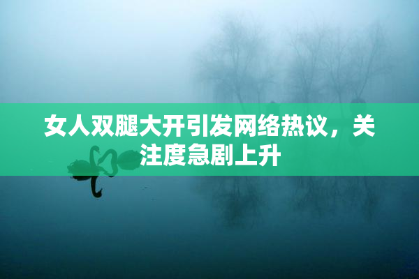 女人双腿大开引发网络热议，关注度急剧上升
