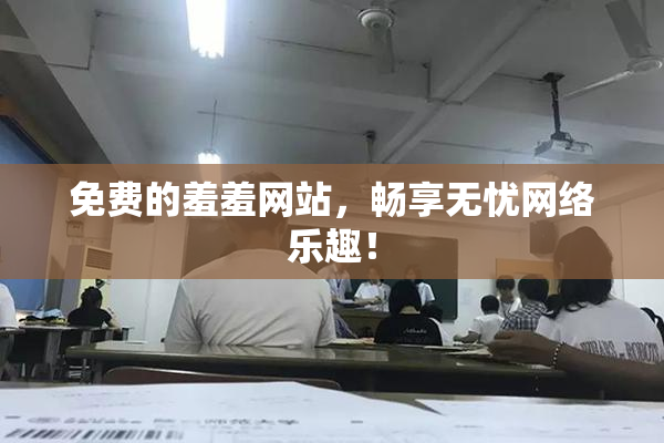 免费的羞羞网站，畅享无忧网络乐趣！