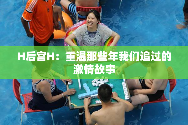 H后宫H：重温那些年我们追过的激情故事