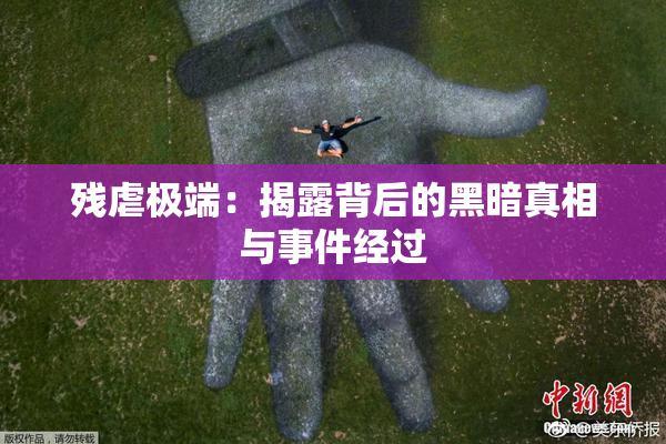 残虐极端：揭露背后的黑暗真相与事件经过