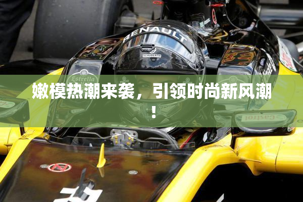 嫩模热潮来袭，引领时尚新风潮！