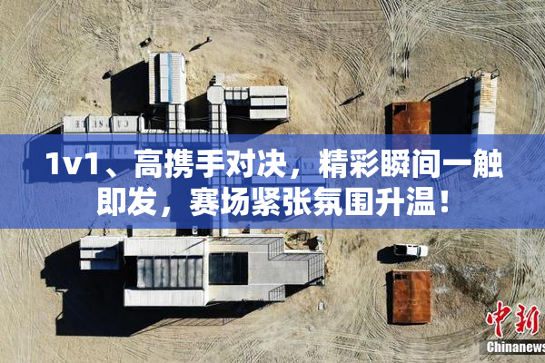 1v1、高携手对决，精彩瞬间一触即发，赛场紧张氛围升温！