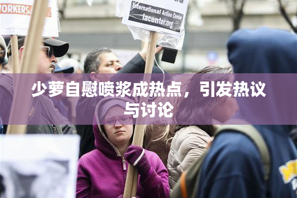少萝自慰喷浆成热点，引发热议与讨论