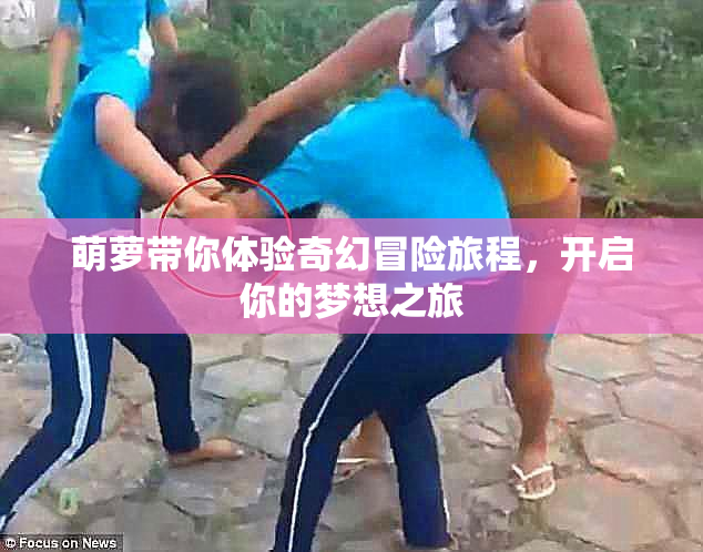 萌萝带你体验奇幻冒险旅程，开启你的梦想之旅
