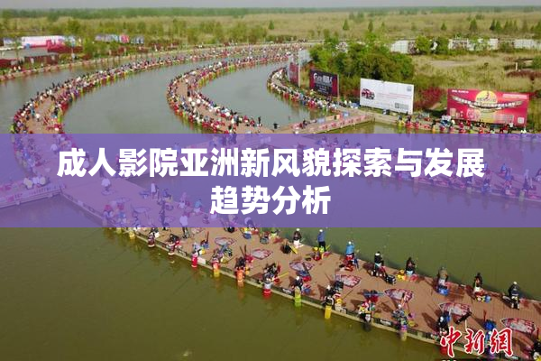 成人影院亚洲新风貌探索与发展趋势分析