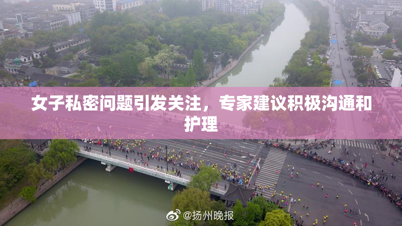 女子私密问题引发关注，专家建议积极沟通和护理