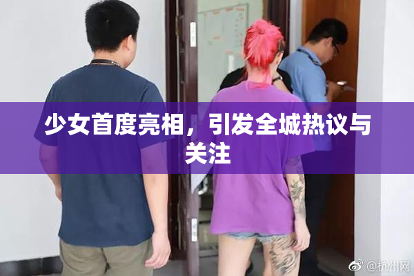 少女首度亮相，引发全城热议与关注