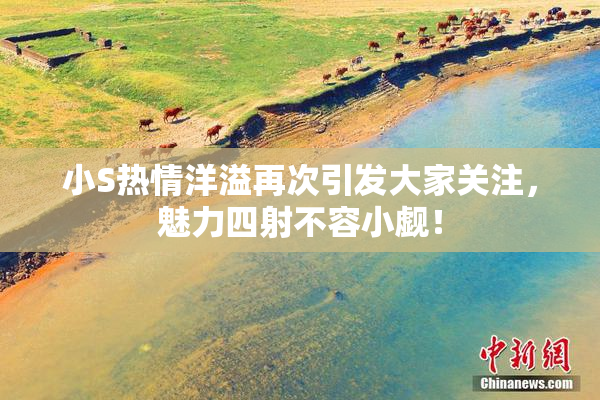 小S热情洋溢再次引发大家关注，魅力四射不容小觑！