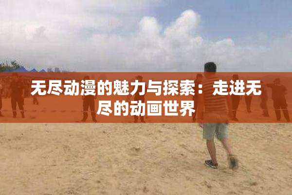 无尽动漫的魅力与探索：走进无尽的动画世界