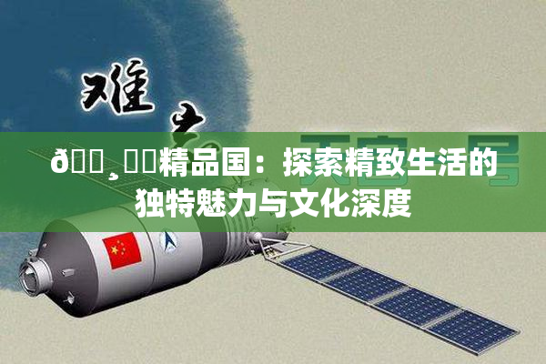 🌸‌✿精品国：探索精致生活的独特魅力与文化深度