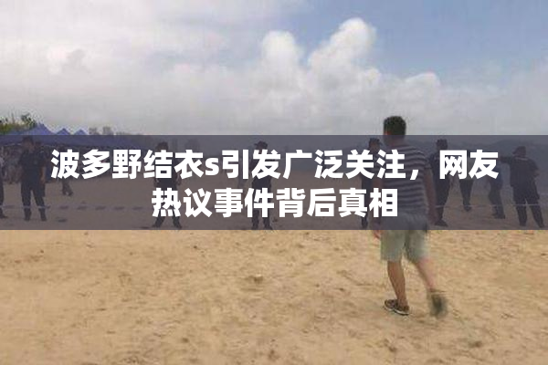 波多野结衣s引发广泛关注，网友热议事件背后真相