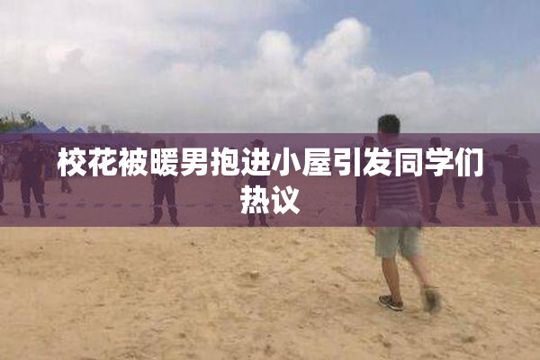 校花被暖男抱进小屋引发同学们热议