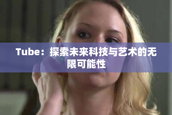 Tube：探索未来科技与艺术的无限可能性