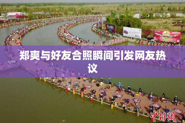 郑爽与好友合照瞬间引发网友热议