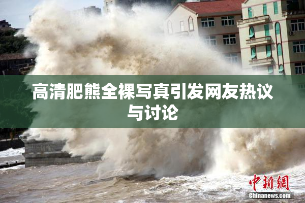 高清肥熊全裸写真引发网友热议与讨论
