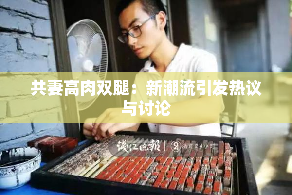 共妻高肉双腿：新潮流引发热议与讨论