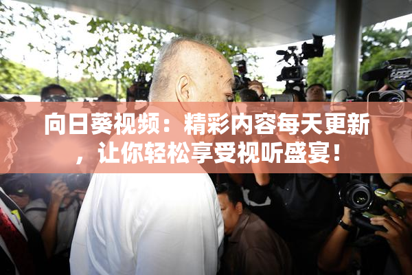 向日葵视频：精彩内容每天更新，让你轻松享受视听盛宴！
