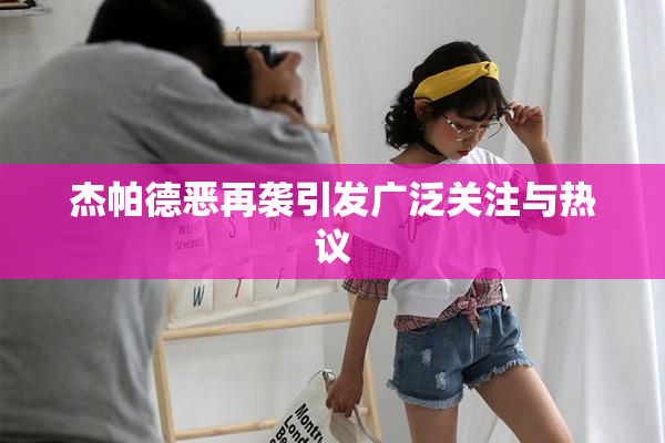 杰帕德恶再袭引发广泛关注与热议