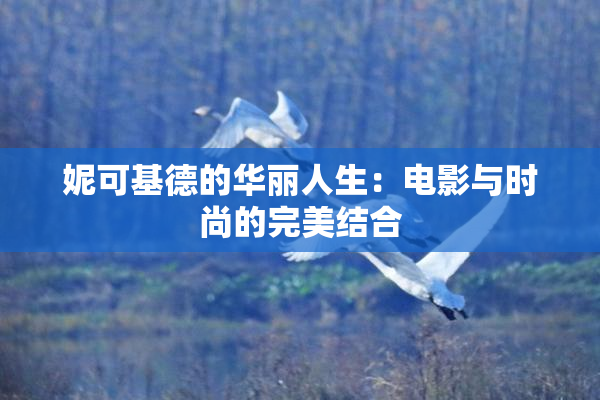 妮可基德的华丽人生：电影与时尚的完美结合