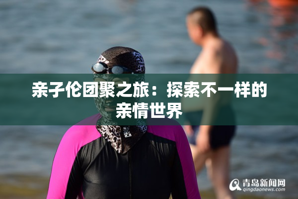亲孑伦团聚之旅：探索不一样的亲情世界
