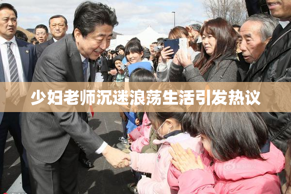 少妇老师沉迷浪荡生活引发热议