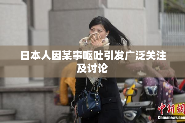 日本人因某事呕吐引发广泛关注及讨论