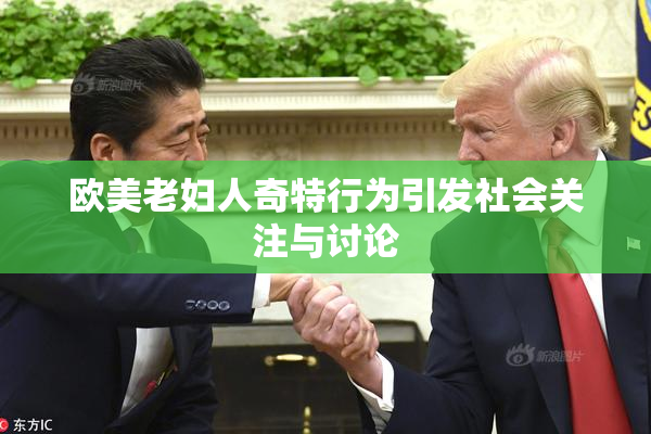 欧美老妇人奇特行为引发社会关注与讨论