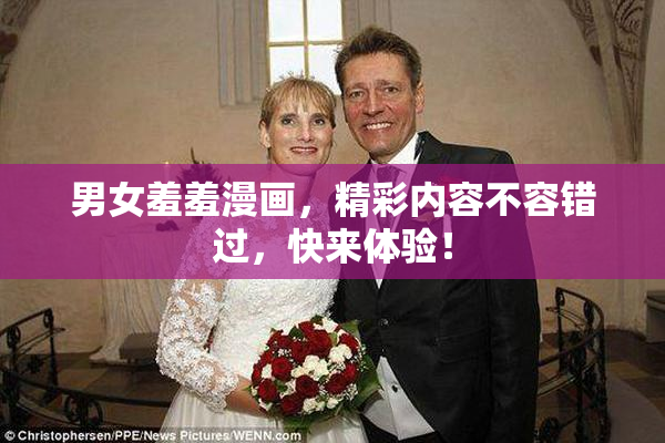 男女羞羞漫画，精彩内容不容错过，快来体验！